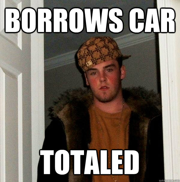 BORROWS CAR TOTALED  Scumbag Steve