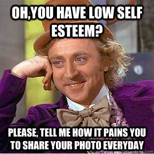 Oh,you have low self esteem? Please, tell me how it pains you to share your photo everyday  Condescending Wonka