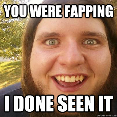 You were fapping i done seen it  