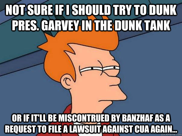 Not sure if I should try to dunk Pres. Garvey in the dunk tank Or if it'll be miscontrued by Banzhaf as a request to file a lawsuit against CUA again... - Not sure if I should try to dunk Pres. Garvey in the dunk tank Or if it'll be miscontrued by Banzhaf as a request to file a lawsuit against CUA again...  Futurama Fry