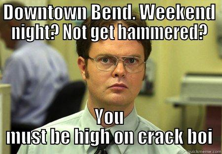 DOWNTOWN BEND. WEEKEND NIGHT? NOT GET HAMMERED? YOU MUST BE HIGH ON CRACK BOI Schrute