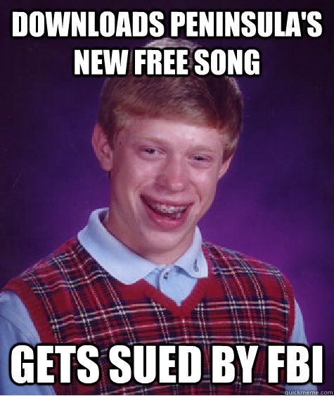 DOWNLOADS PENINSULA'S NEW FREE SONG GETS SUED BY FBI - DOWNLOADS PENINSULA'S NEW FREE SONG GETS SUED BY FBI  Bad Luck Brian