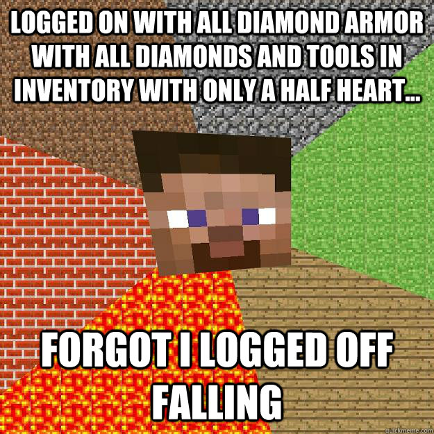 Logged on with all diamond armor with all diamonds and tools in inventory with only a half heart... Forgot i logged off falling  Minecraft