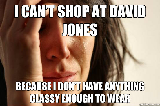 I can’t shop at David Jones because I don’t have anything classy enough to wear  First World Problems