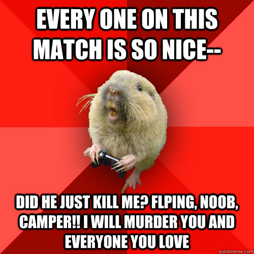 every one on this match is so nice-- did he just kill me? Flping, NOOB, CAMPEr!! I WILL MURDER YOU AND EVERYONE YOU LOVE   Gaming Gopher