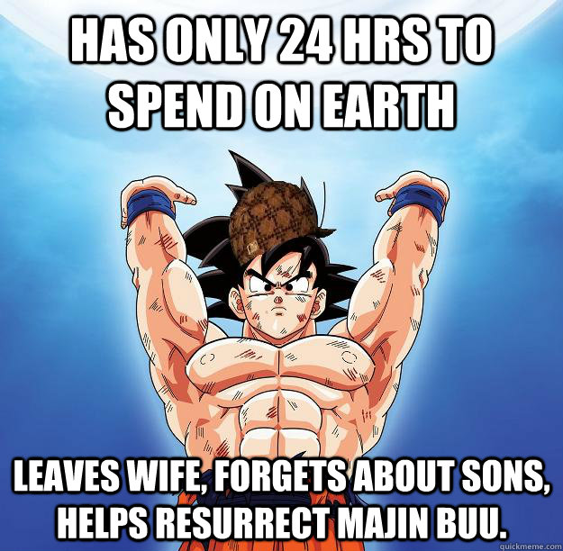 Has only 24 hrs to spend on earth Leaves wife, forgets about sons, helps resurrect Majin Buu.  Scumbag Goku