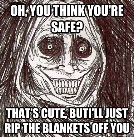 oh, you think you're safe? that's cute, buti'll just rip the blankets off you  Horrifying Houseguest