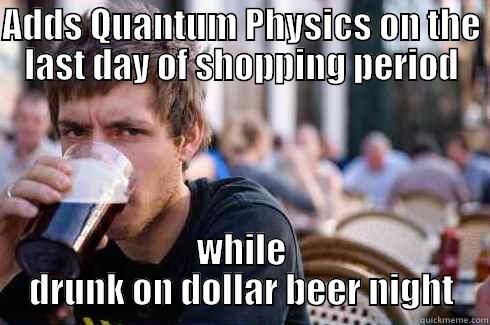 ADDS QUANTUM PHYSICS ON THE LAST DAY OF SHOPPING PERIOD WHILE DRUNK ON DOLLAR BEER NIGHT Lazy College Senior