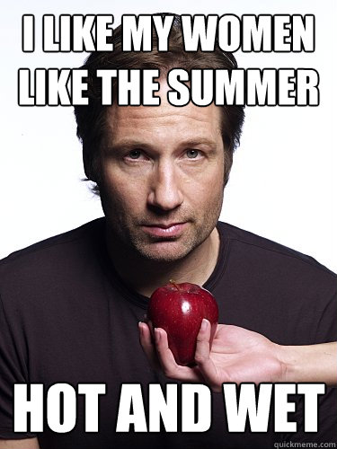 I like my women like the summer Hot and wet  Irresistible Hank Moody