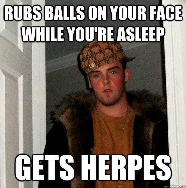 Rubs Balls on your face while you're asleep gets herpes  Scumbag Steve