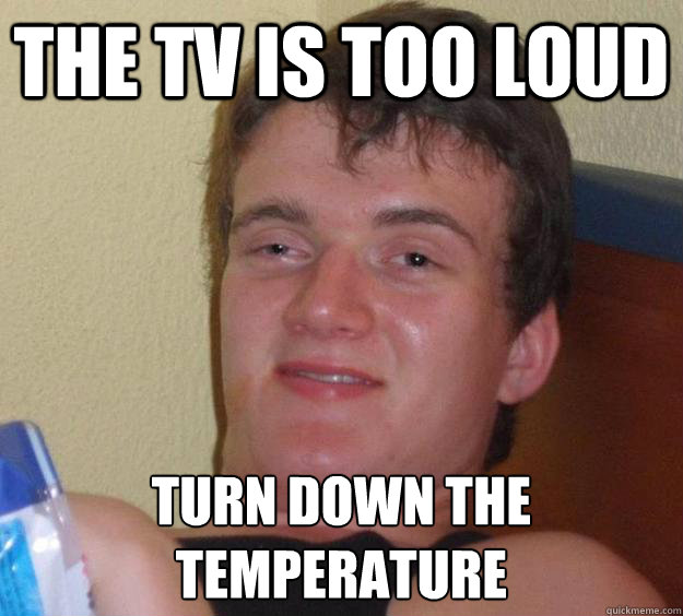 The TV is too loud Turn down the temperature   10 Guy