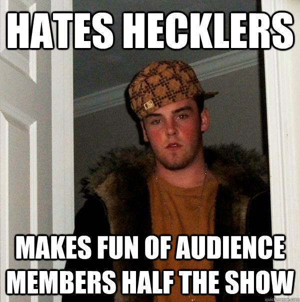 hates hecklers makes fun of audience members half the show  Scumbag Steve