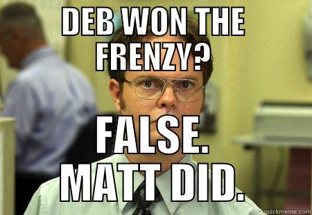 DEB WON THE FRENZY? FALSE. MATT DID. Schrute