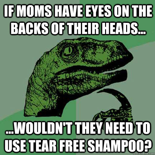 If moms have eyes on the backs of their heads... ...Wouldn't they need to use tear free shampoo?  Philosoraptor