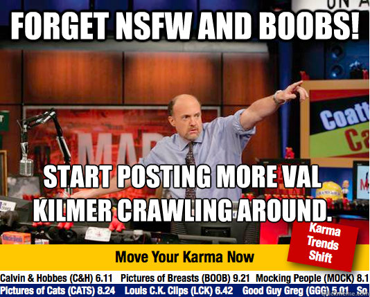 Forget NSFW and Boobs! Start posting more Val Kilmer crawling around.   Mad Karma with Jim Cramer