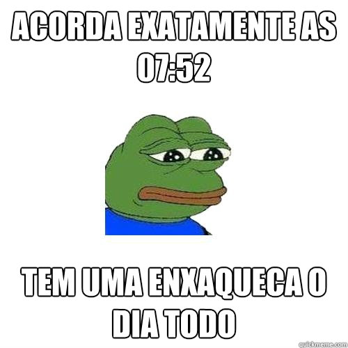 acorda exatamente as 07:52 tem uma enxaqueca o dia todo  Sad Frog