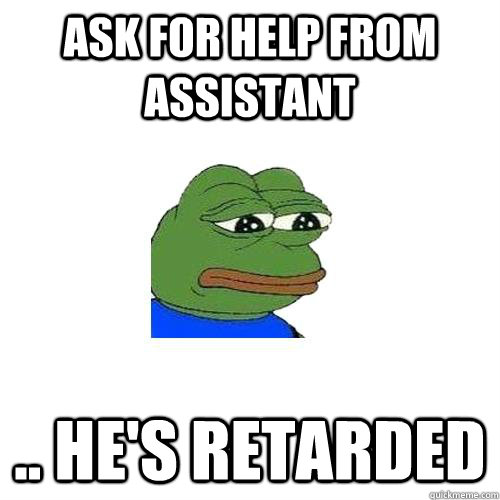 ask for help from assistant .. he's retarded   Sad Frog