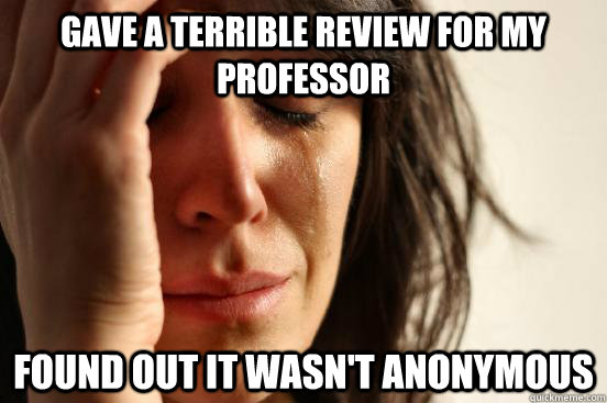 Gave a terrible review for my professor Found out it wasn't anonymous  First World Problems