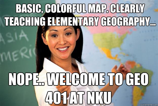 Basic, colorful map. Clearly teaching elementary Geography... Nope.. Welcome to GEO 401 at NKU  Unhelpful High School Teacher