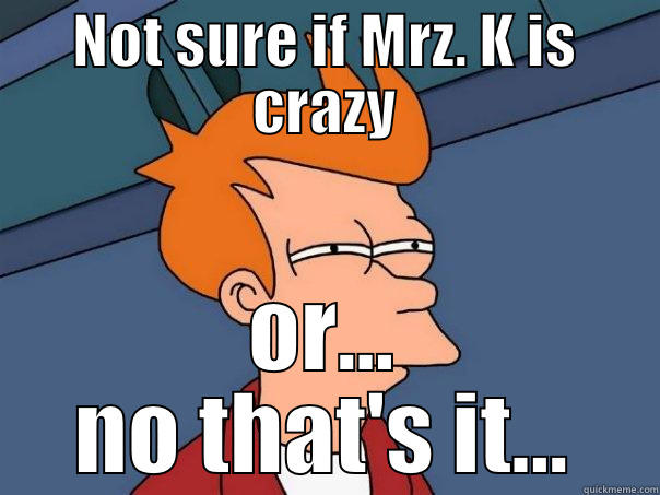 NOT SURE IF MRZ. K IS CRAZY OR... NO THAT'S IT... Futurama Fry