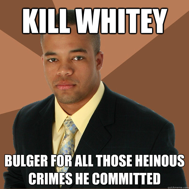 Kill Whitey Bulger for all those heinous crimes he committed   Successful Black Man