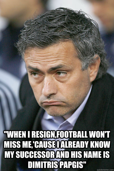 ''When i resign,football won't miss me,'cause i already know my successor and his name is Dimitris Papgis''  Mourinho