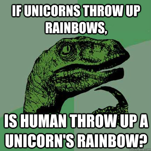 If unicorns throw up rainbows, Is human throw up a unicorn's rainbow? - If unicorns throw up rainbows, Is human throw up a unicorn's rainbow?  Philosoraptor