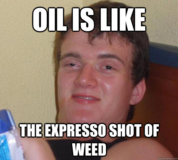 Oil is like  The expresso shot of weed   10 Guy