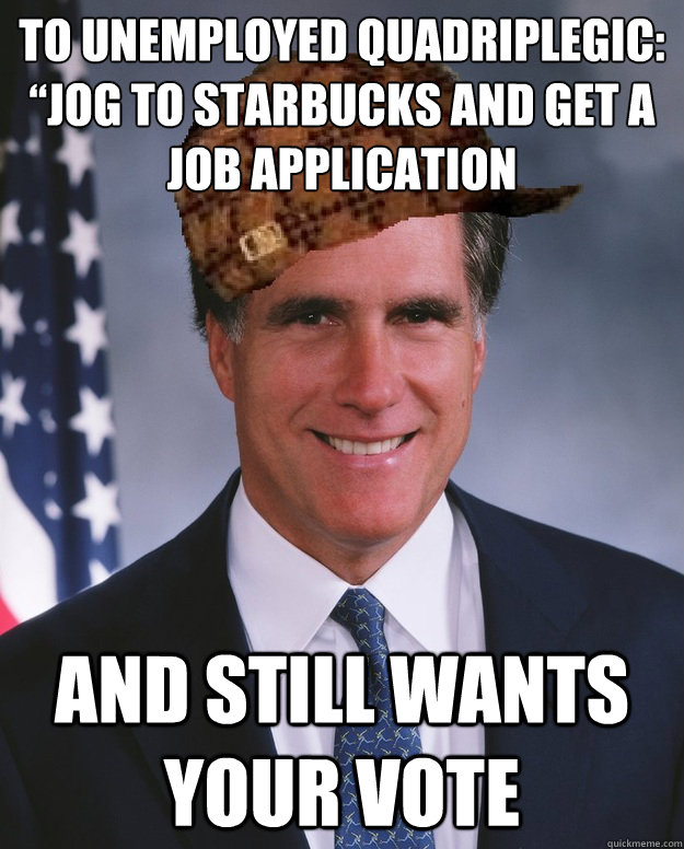 To Unemployed Quadriplegic: “Jog to Starbucks and Get a Job Application And still wants your vote  - To Unemployed Quadriplegic: “Jog to Starbucks and Get a Job Application And still wants your vote   Scumbag Romney