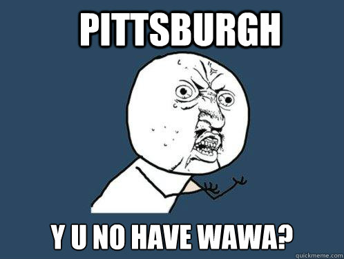 Pittsburgh y u no have Wawa?  Y U No