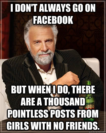 I don't always go on facebook but when I do, there are a thousand pointless posts from girls with no friends.  The Most Interesting Man In The World