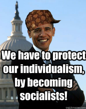 We have to protect our individualism, by becoming socialists! - We have to protect our individualism, by becoming socialists!  Scumbag Obama