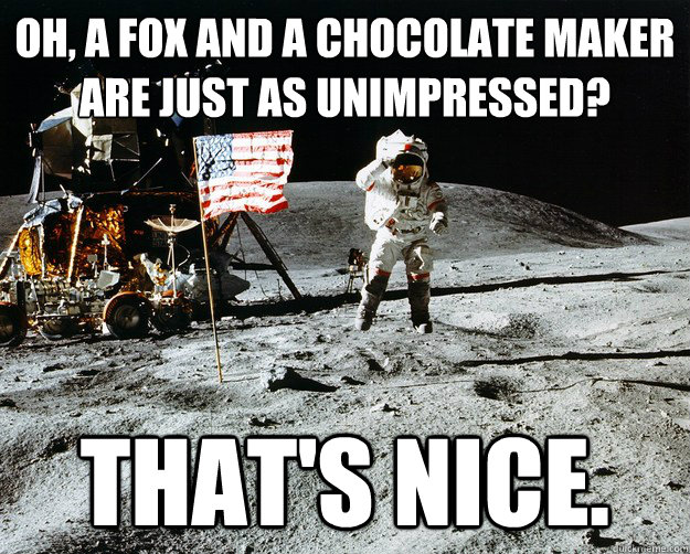 Oh, a fox and a chocolate maker are just as unimpressed? That's nice.  Unimpressed Astronaut