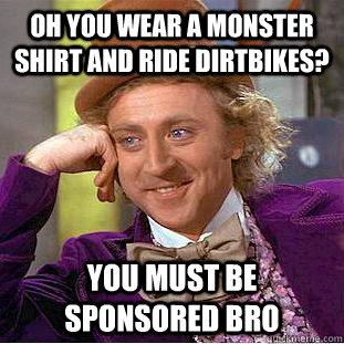 Oh you wear a monster shirt and ride dirtbikes? You must be sponsored bro  Condescending Wonka