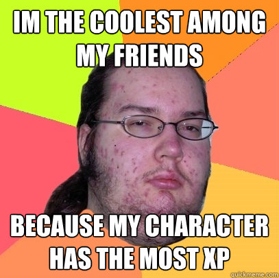 im the coolest among my friends because my character has the most XP - im the coolest among my friends because my character has the most XP  Butthurt Dweller