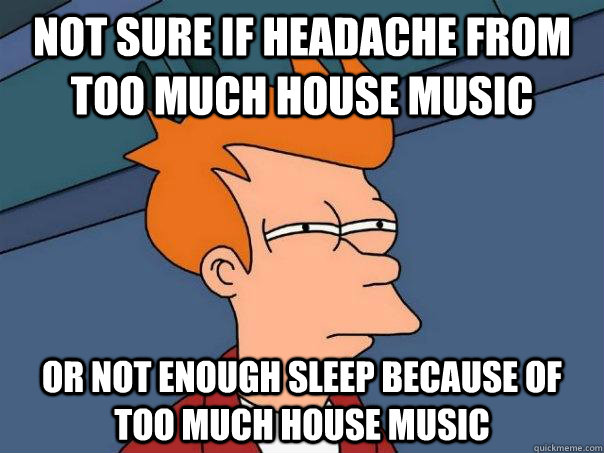 Not sure if Headache from too much house music Or not enough sleep because of too much house music  Futurama Fry