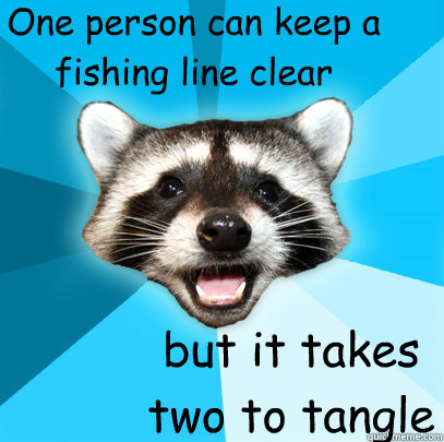 One person can keep a fishing line clear but it takes 
two to tangle  Lame Pun Coon