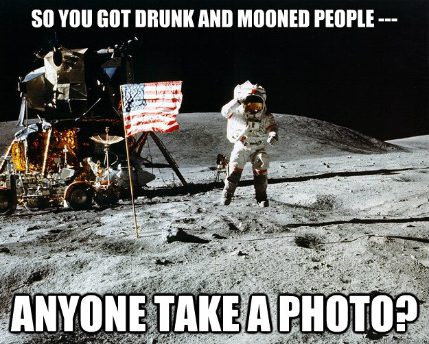 So you got drunk and mooned people --- Anyone take a photo?  Unimpressed Astronaut