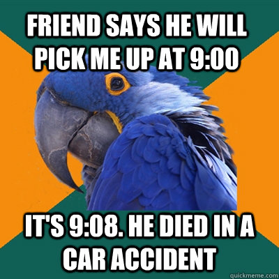 Friend says he will pick me up at 9:00 It's 9:08. He died in a car accident  Paranoid Parrot