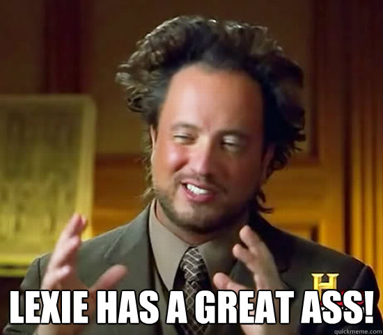  Lexie has a great ass! -  Lexie has a great ass!  Ancient Aliens