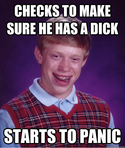 checks to make sure he has a dick starts to panic  Bad Luck Brian