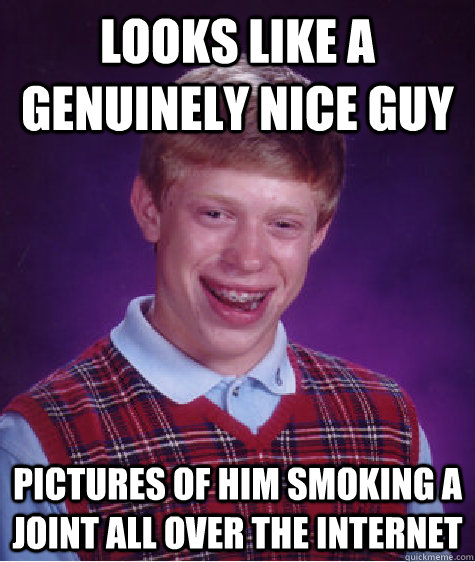 Looks like a genuinely nice guy Pictures of him smoking a joint all over the internet  Bad Luck Brian