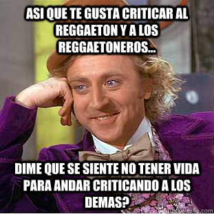 Asi que te gusta criticar al reggaeton y a los reggaetoneros... Dime que se siente no tener vida para andar criticando a los demas?  Condescending Wonka