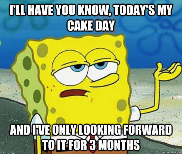 I'll have you know, today's my cake day and i've only looking forward to it for 3 months  Tough Spongebob