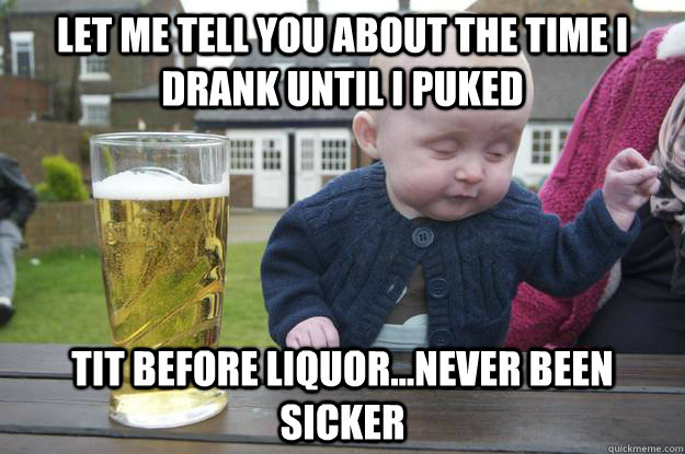 Let me tell you about the time I drank until I puked Tit before liquor...never been sicker   drunk baby