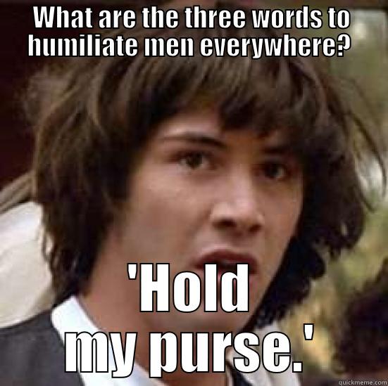 Hold my purse - WHAT ARE THE THREE WORDS TO HUMILIATE MEN EVERYWHERE?  'HOLD MY PURSE.' conspiracy keanu