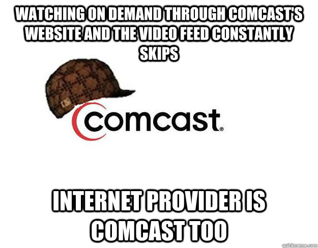 watching on demand through comcast's website and the video feed constantly skips    Internet provider is comcast too  - watching on demand through comcast's website and the video feed constantly skips    Internet provider is comcast too   Scumbag comcast