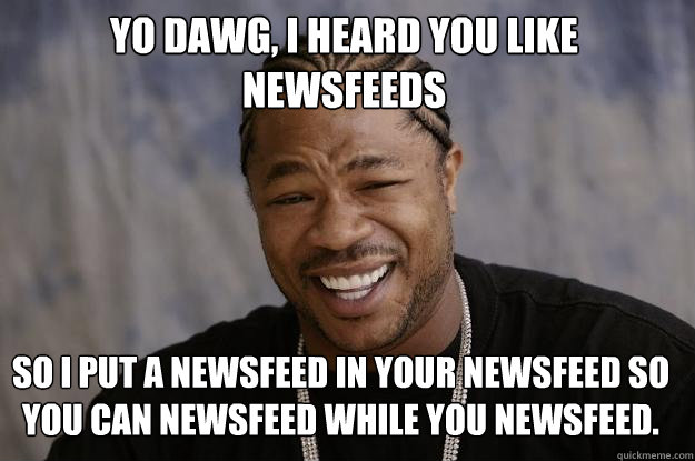 Yo Dawg, I heard you like newsfeeds So i put a newsfeed in your newsfeed so you can newsfeed while you newsfeed.  Xzibit meme