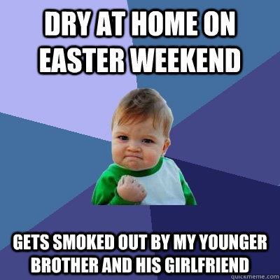 Dry at home on easter weekend Gets smoked out by my younger brother and his girlfriend  Success Kid