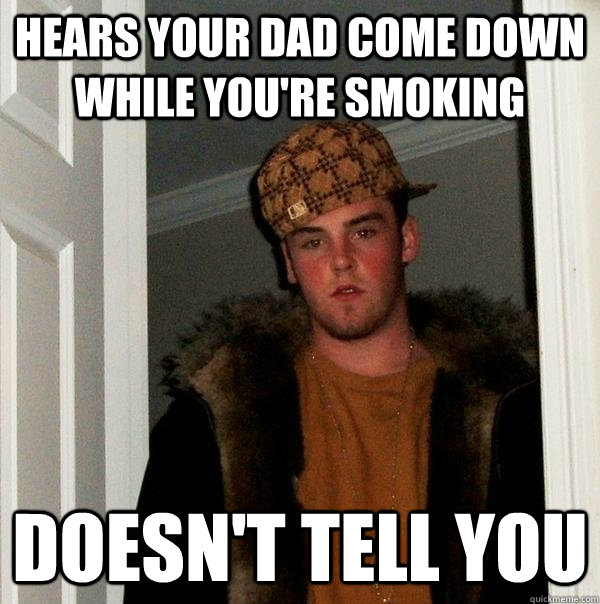 Hears your dad come down while you're smoking Doesn't tell you  Scumbag Steve